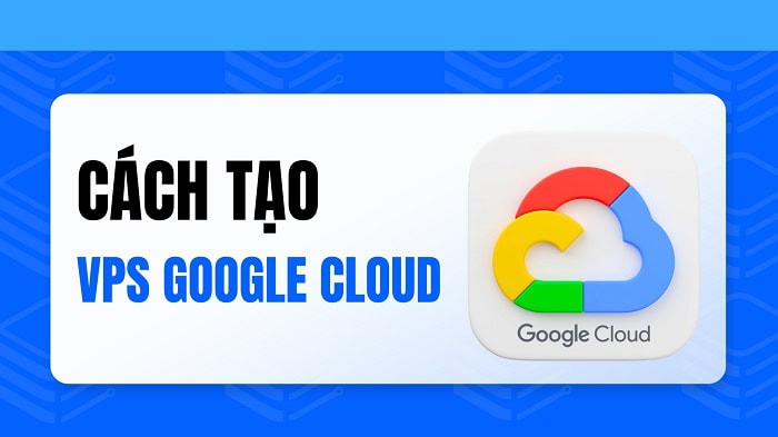 VPS Google Cloud là gì? Tổng quan từ A-Z về máy chủ ảo Google 8 lưu ý quan trọng