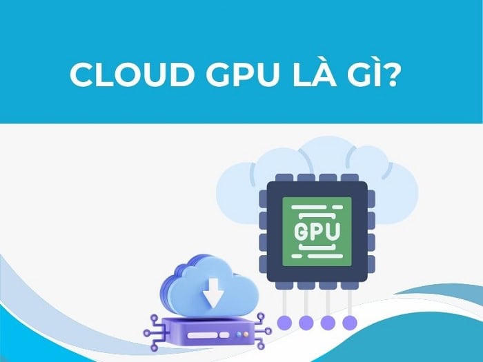 Cloud GPU là gì? Nên ứng dụng trong trường hợp nào? 5 Cloud GPU là gì